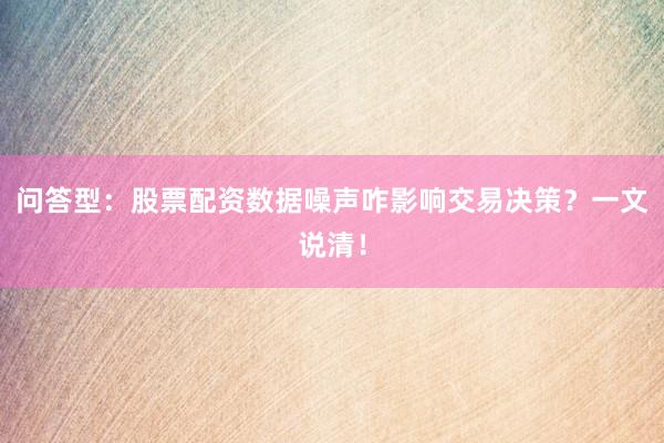 问答型：股票配资数据噪声咋影响交易决策？一文说清！