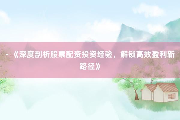 - 《深度剖析股票配资投资经验，解锁高效盈利新路径》