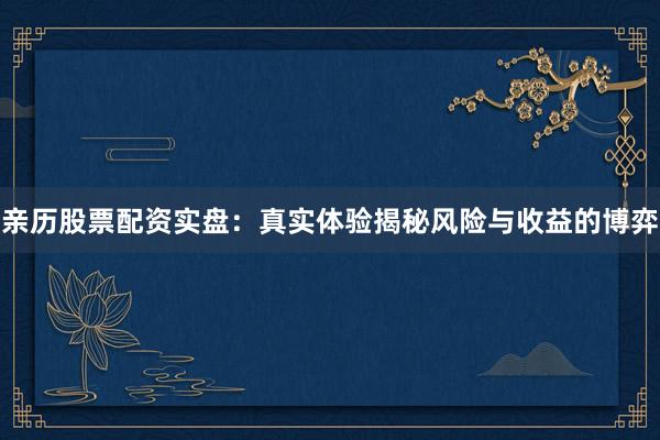 亲历股票配资实盘：真实体验揭秘风险与收益的博弈