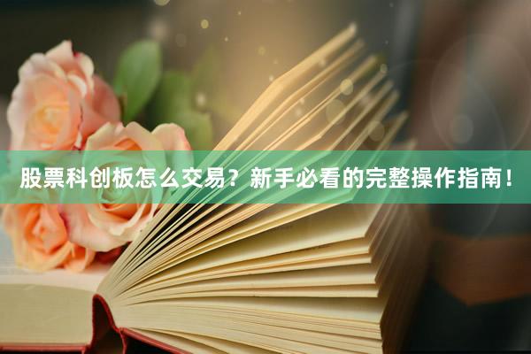 股票科创板怎么交易？新手必看的完整操作指南！