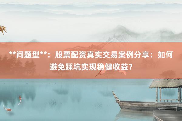 **问题型**：股票配资真实交易案例分享：如何避免踩坑实现稳健收益？