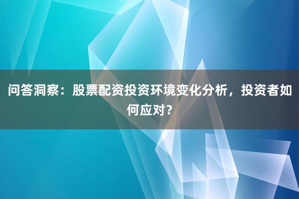 问答洞察：股票配资投资环境变化分析，投资者如何应对？