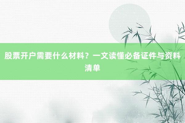 股票开户需要什么材料？一文读懂必备证件与资料清单