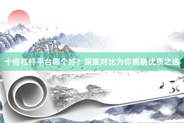 十倍杠杆平台哪个好？深度对比为你揭晓优质之选