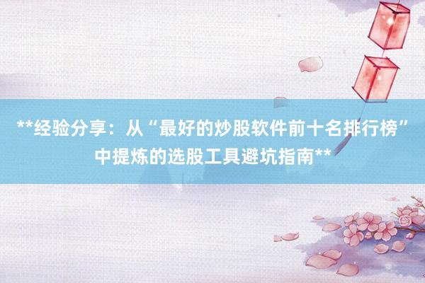 **经验分享：从“最好的炒股软件前十名排行榜”中提炼的选股工具避坑指南**