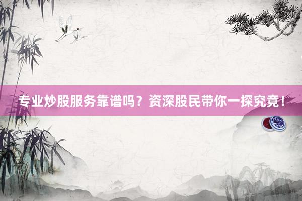 专业炒股服务靠谱吗？资深股民带你一探究竟！