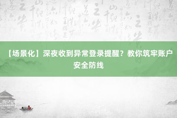 【场景化】深夜收到异常登录提醒？教你筑牢账户安全防线