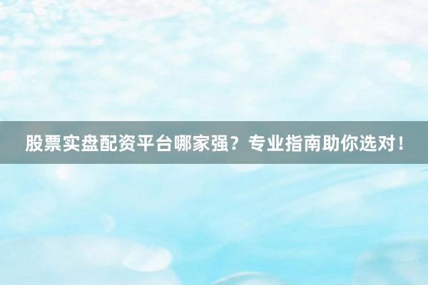 股票实盘配资平台哪家强？专业指南助你选对！