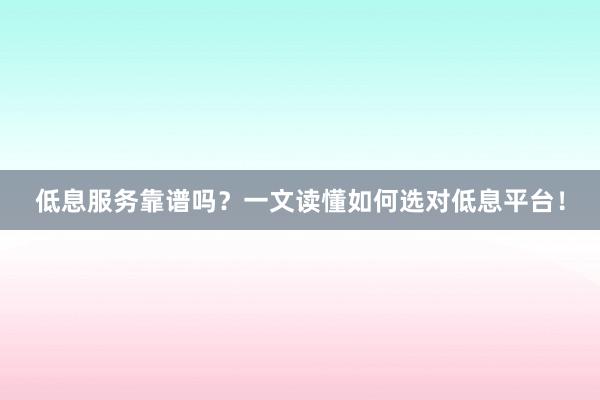 低息服务靠谱吗？一文读懂如何选对低息平台！