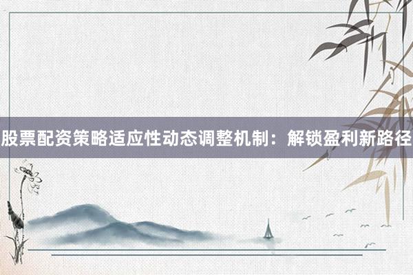 股票配资策略适应性动态调整机制：解锁盈利新路径
