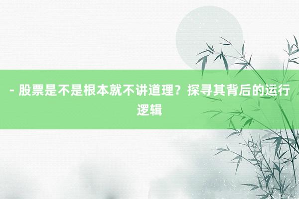 - 股票是不是根本就不讲道理？探寻其背后的运行逻辑