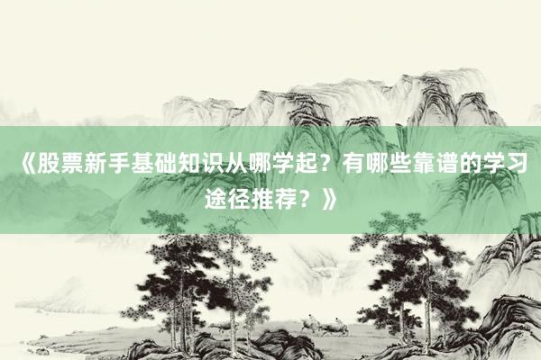 《股票新手基础知识从哪学起？有哪些靠谱的学习途径推荐？》