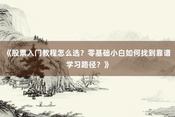 《股票入门教程怎么选？零基础小白如何找到靠谱学习路径？》