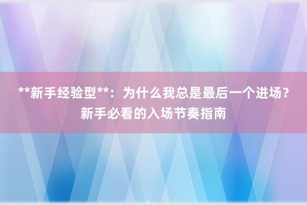 **新手经验型**：为什么我总是最后一个进场？新手必看的入场节奏指南