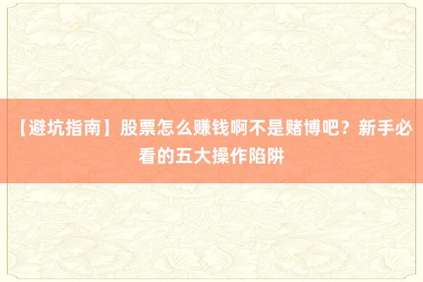 【避坑指南】股票怎么赚钱啊不是赌博吧？新手必看的五大操作陷阱