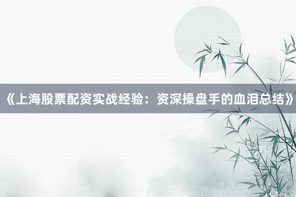 《上海股票配资实战经验：资深操盘手的血泪总结》