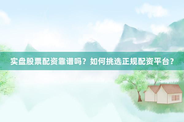 实盘股票配资靠谱吗？如何挑选正规配资平台？