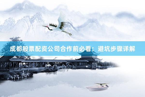 成都股票配资公司合作前必看：避坑步骤详解