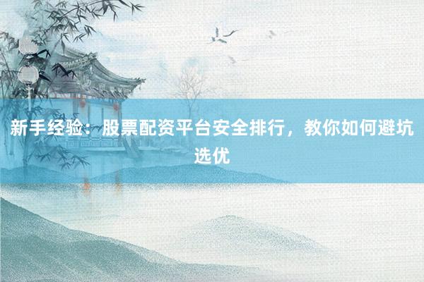 新手经验：股票配资平台安全排行，教你如何避坑选优