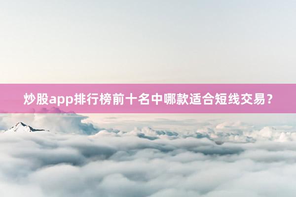 炒股app排行榜前十名中哪款适合短线交易？