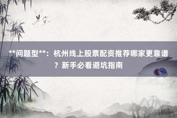 **问题型**：杭州线上股票配资推荐哪家更靠谱？新手必看避坑指南