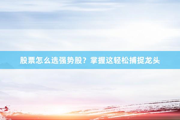 股票怎么选强势股？掌握这轻松捕捉龙头
