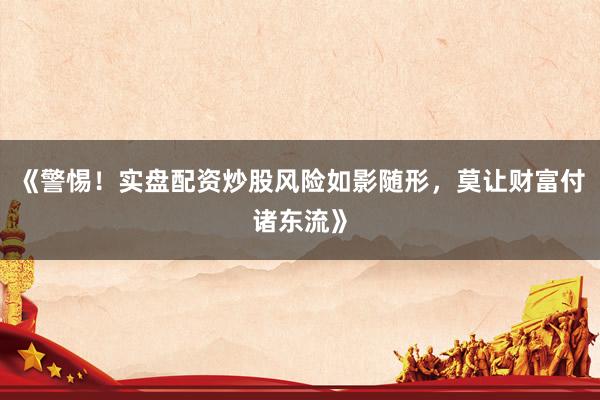 《警惕！实盘配资炒股风险如影随形，莫让财富付诸东流》