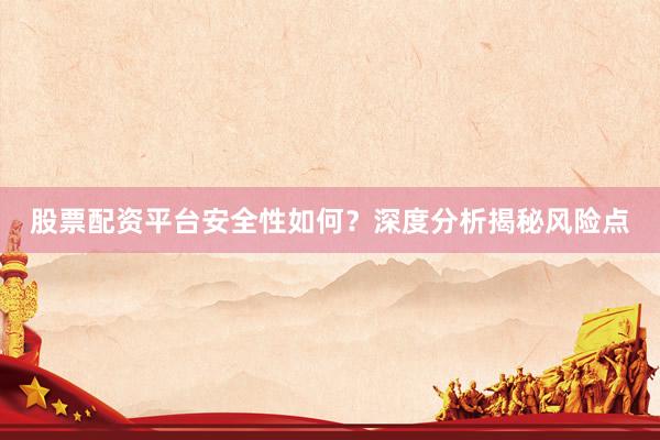 股票配资平台安全性如何？深度分析揭秘风险点