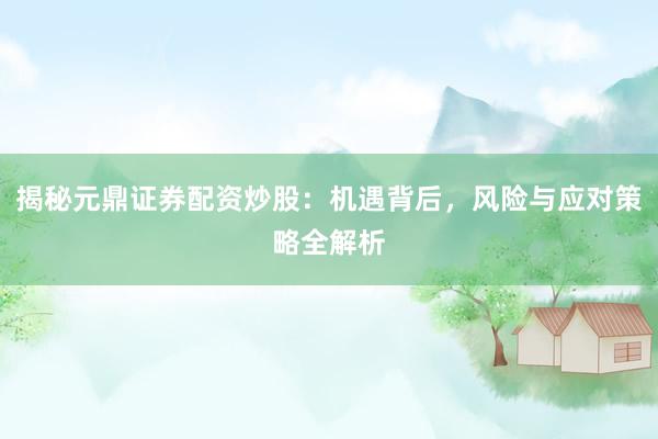 揭秘元鼎证券配资炒股：机遇背后，风险与应对策略全解析