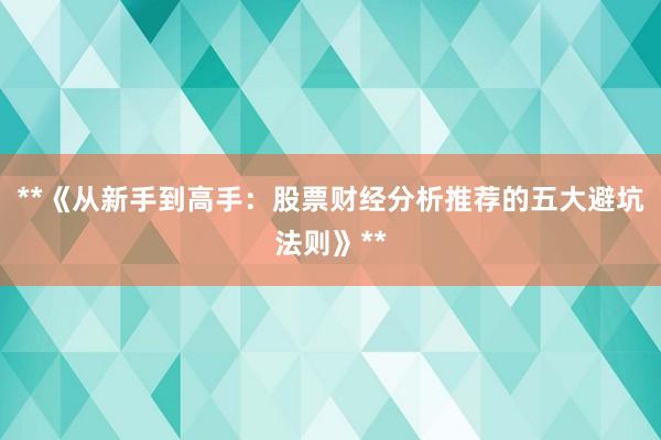 **《从新手到高手：股票财经分析推荐的五大避坑法则》**