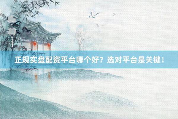 正规实盘配资平台哪个好？选对平台是关键！