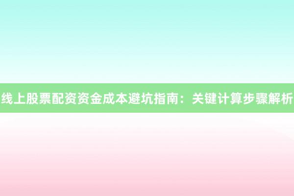 线上股票配资资金成本避坑指南：关键计算步骤解析