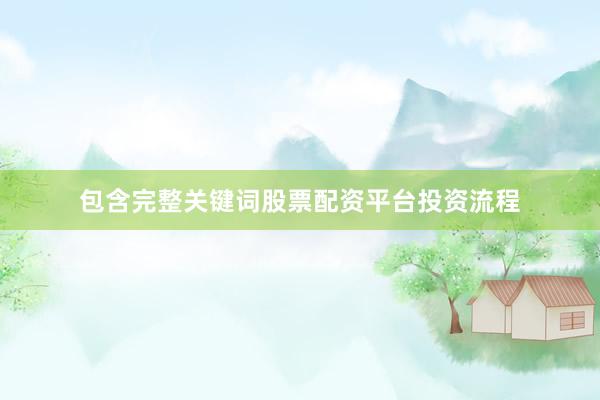 包含完整关键词股票配资平台投资流程