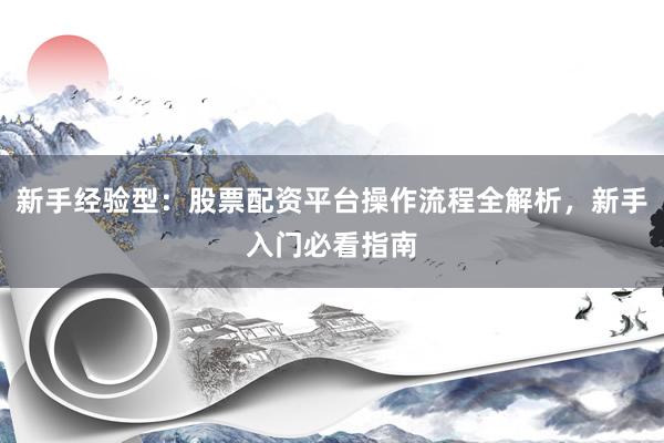 新手经验型：股票配资平台操作流程全解析，新手入门必看指南