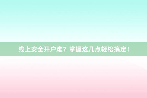 线上安全开户难？掌握这几点轻松搞定！