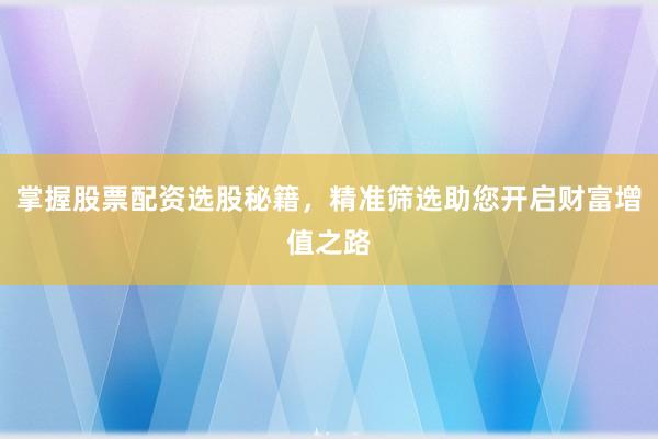 掌握股票配资选股秘籍，精准筛选助您开启财富增值之路