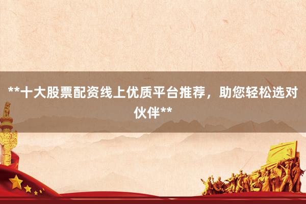 **十大股票配资线上优质平台推荐，助您轻松选对伙伴**