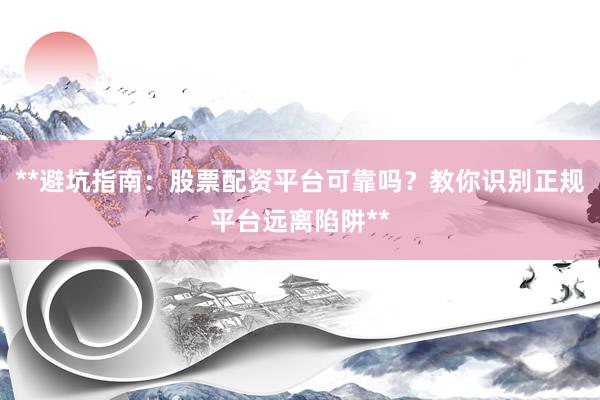**避坑指南：股票配资平台可靠吗？教你识别正规平台远离陷阱**