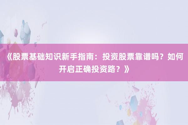 《股票基础知识新手指南：投资股票靠谱吗？如何开启正确投资路？》