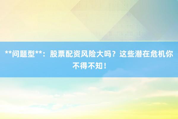 **问题型**：股票配资风险大吗？这些潜在危机你不得不知！
