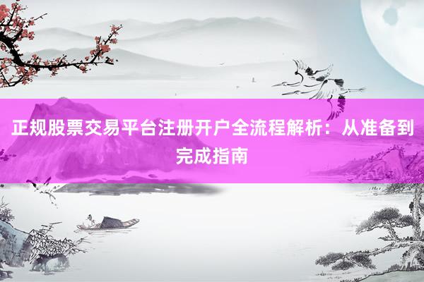正规股票交易平台注册开户全流程解析：从准备到完成指南