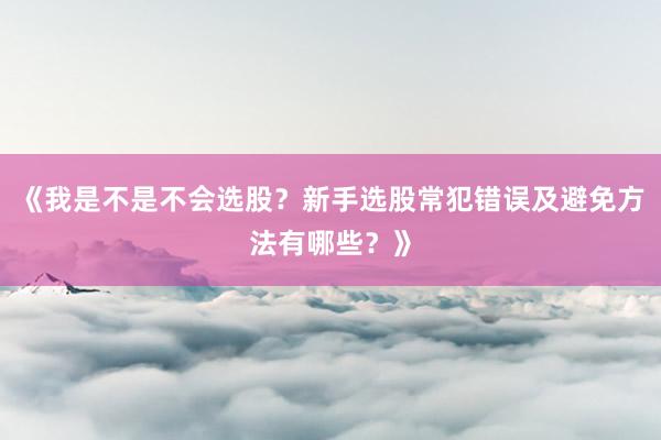 《我是不是不会选股？新手选股常犯错误及避免方法有哪些？》