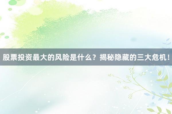 股票投资最大的风险是什么？揭秘隐藏的三大危机！