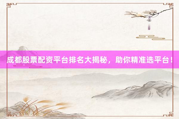 成都股票配资平台排名大揭秘，助你精准选平台！