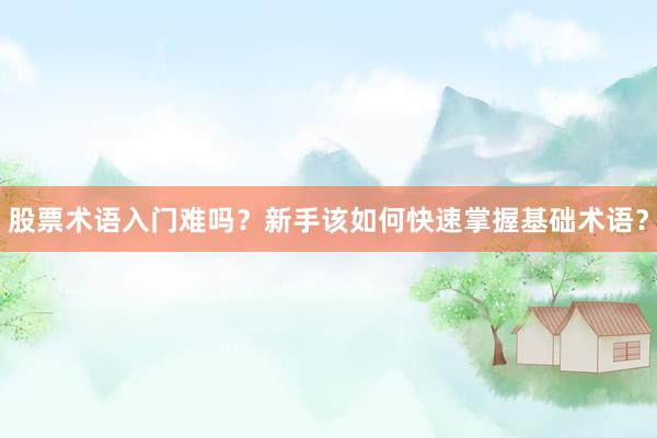 股票术语入门难吗？新手该如何快速掌握基础术语？