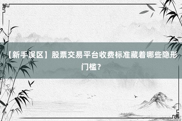 【新手误区】股票交易平台收费标准藏着哪些隐形门槛？