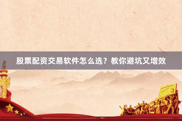 股票配资交易软件怎么选？教你避坑又增效