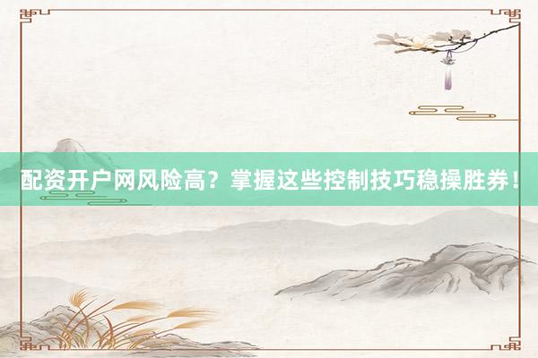 配资开户网风险高？掌握这些控制技巧稳操胜券！