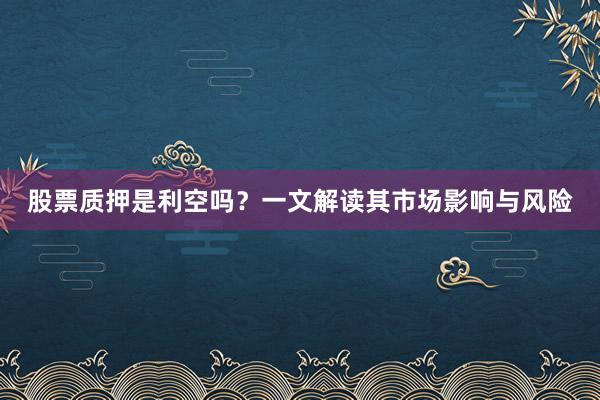 股票质押是利空吗？一文解读其市场影响与风险