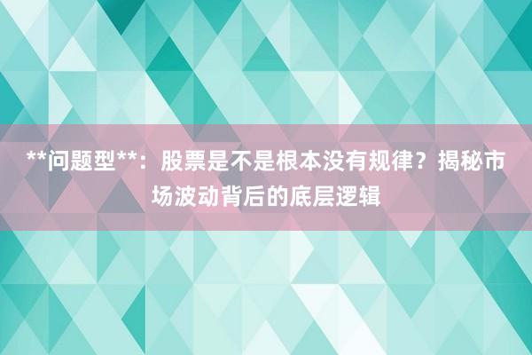 **问题型**：股票是不是根本没有规律？揭秘市场波动背后的底层逻辑